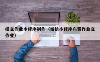 祁阳提交作业小程序制作（微信小程序布置作业交作业）