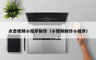 祁阳点击视频小程序制作（小视频制作小程序）