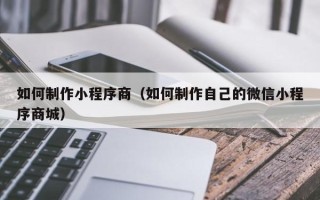 祁阳如何制作小程序商（如何制作自己的微信小程序商城）
