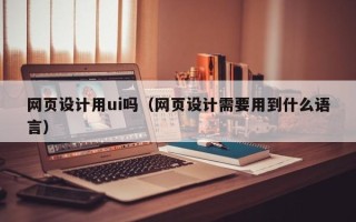祁阳网页设计用ui吗（网页设计需要用到什么语言）